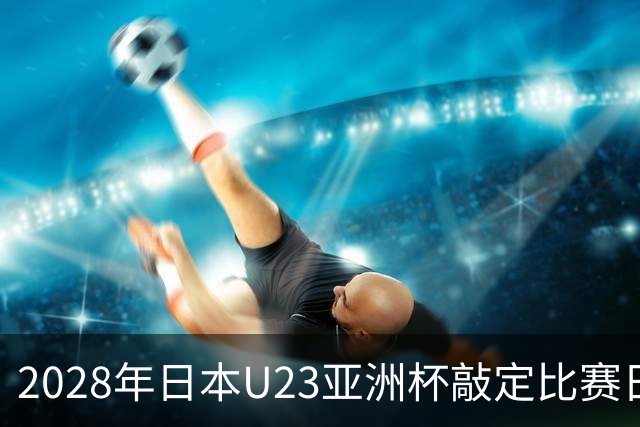 2028年日本U23亚洲杯敲定比赛日程 12队争夺2个奥运席位